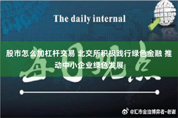 股市怎么加杠杆交易 北交所积极践行绿色金融 推动中小企业绿色发展