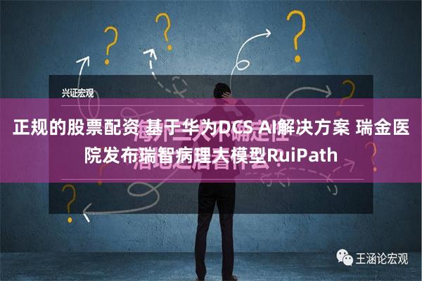 正规的股票配资 基于华为DCS AI解决方案 瑞金医院发布瑞智病理大模型RuiPath