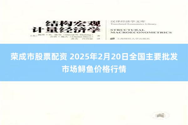 荣成市股票配资 2025年2月20日全国主要批发市场鲟鱼价格行情