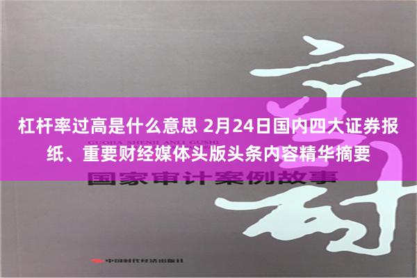 杠杆率过高是什么意思 2月24日国内四大证券报纸、重要财经媒体头版头条内容精华摘要