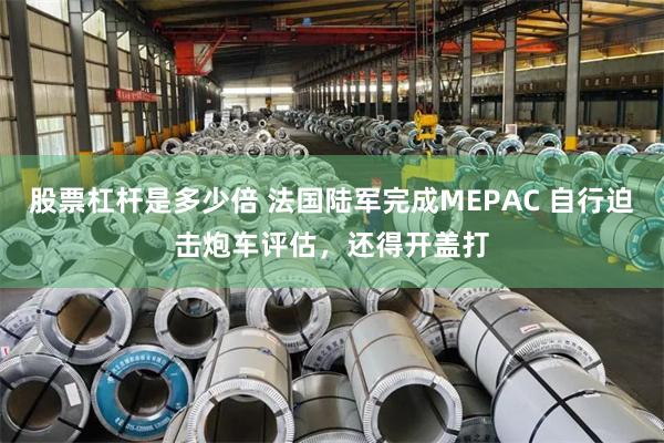 股票杠杆是多少倍 法国陆军完成MEPAC 自行迫击炮车评估，还得开盖打