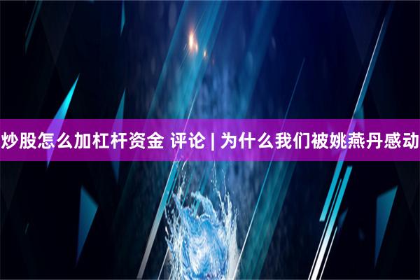 炒股怎么加杠杆资金 评论 | 为什么我们被姚燕丹感动